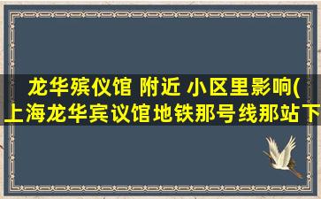 龙华殡仪馆 附近 小区里影响(上海龙华宾议馆地铁那号线那站下车)